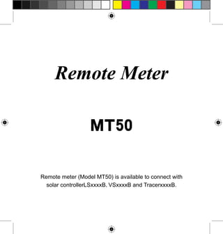 Remote Meter
MT50
Remote meter (Model MT50) is available to connect with
solar controllerLSxxxxB, VSxxxxB and TracerxxxxB.

 