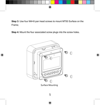 Step 3: Use four M4×8 pan head screws to mount MT50 Surface on the
Frame;
Step 4: Mount the four associated screw plugs into the screw holes.

Surface Mounting

5

 