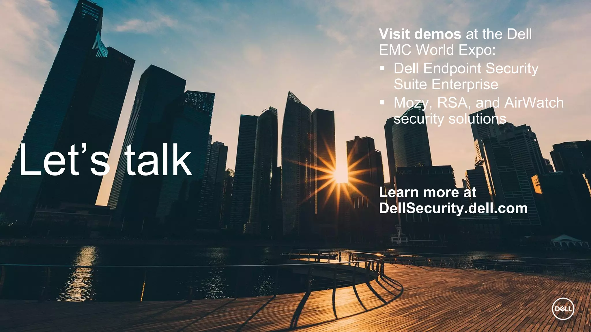 Visit demos at the Dell
EMC World Expo:
 Dell Endpoint Security
Suite Enterprise
 Mozy, RSA, and AirWatch
security solutions
Learn more at
DellSecurity.dell.com
Let’s talk
 