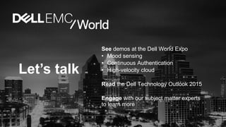 Let’s talk
See demos at the Dell World Expo
• Mood sensing
• Continuous Authentication
• High-velocity cloud
Read the Dell Technology Outlook 2015
Engage with our subject matter experts
to learn more
 