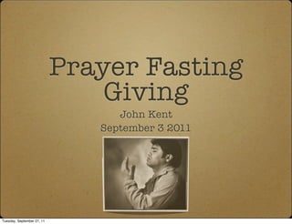 Prayer Fasting
                                Giving
                                  John Kent
                               September 3 2011




Tuesday, September 27, 11
 