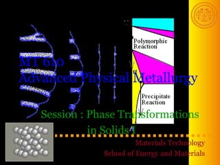 MT 610
Advanced Physical Metallurgy

   Session : Phase Transformations
             in Solids I
                         Materials Technology
               School of Energy and Materials
 