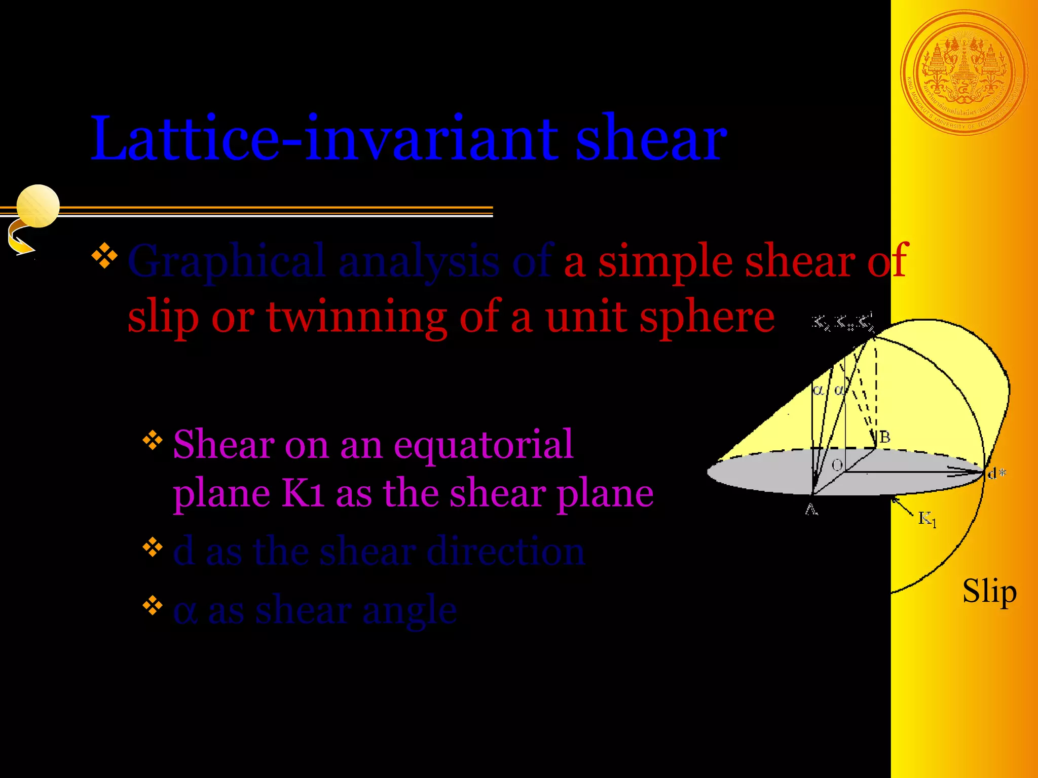 Lattice-invariant shear
 Graphical analysis of a simple shear of
 slip or twinning of a unit sphere

   Shear  on an equatorial
    plane K1 as the shear plane
   d as the shear direction

   α as shear angle                        Slip



                                   16
 