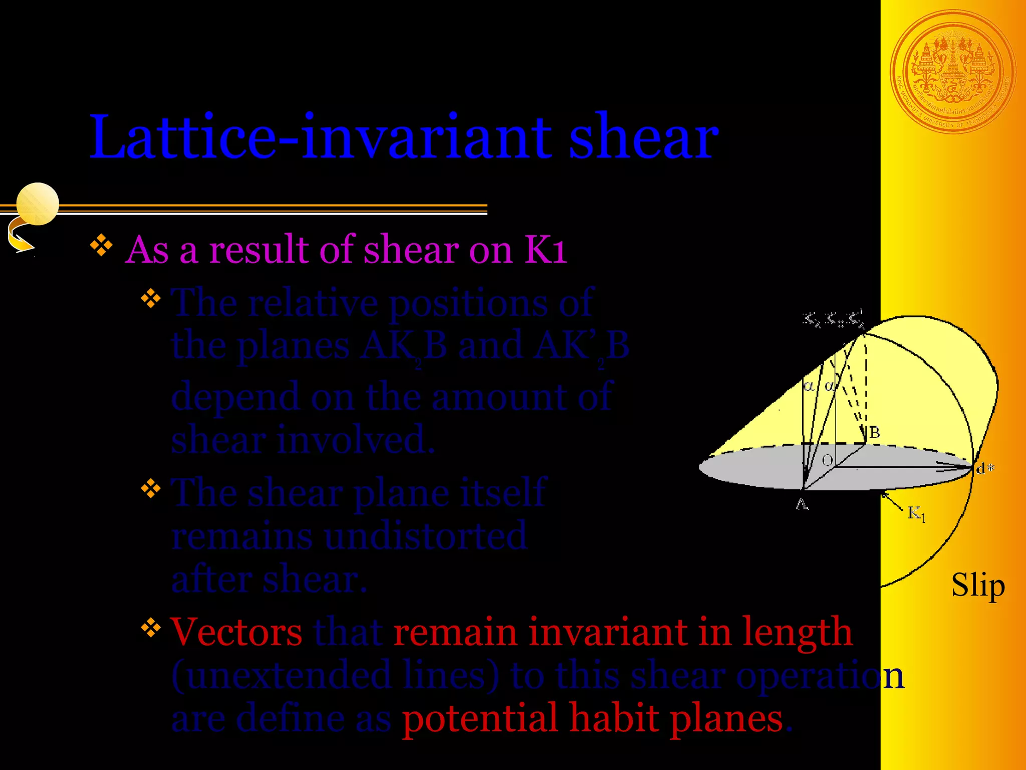 Lattice-invariant shear
 As a result ofshear on K1
    The relative positions of
     the planes AK2B and AK’2B
     depend on the amount of
     shear involved.
    The shear plane itself
     remains undistorted
     after shear.                                 Slip
    Vectors that remain invariant in length
     (unextended lines) to this shear operation
     are define as potential habit planes. 19
 