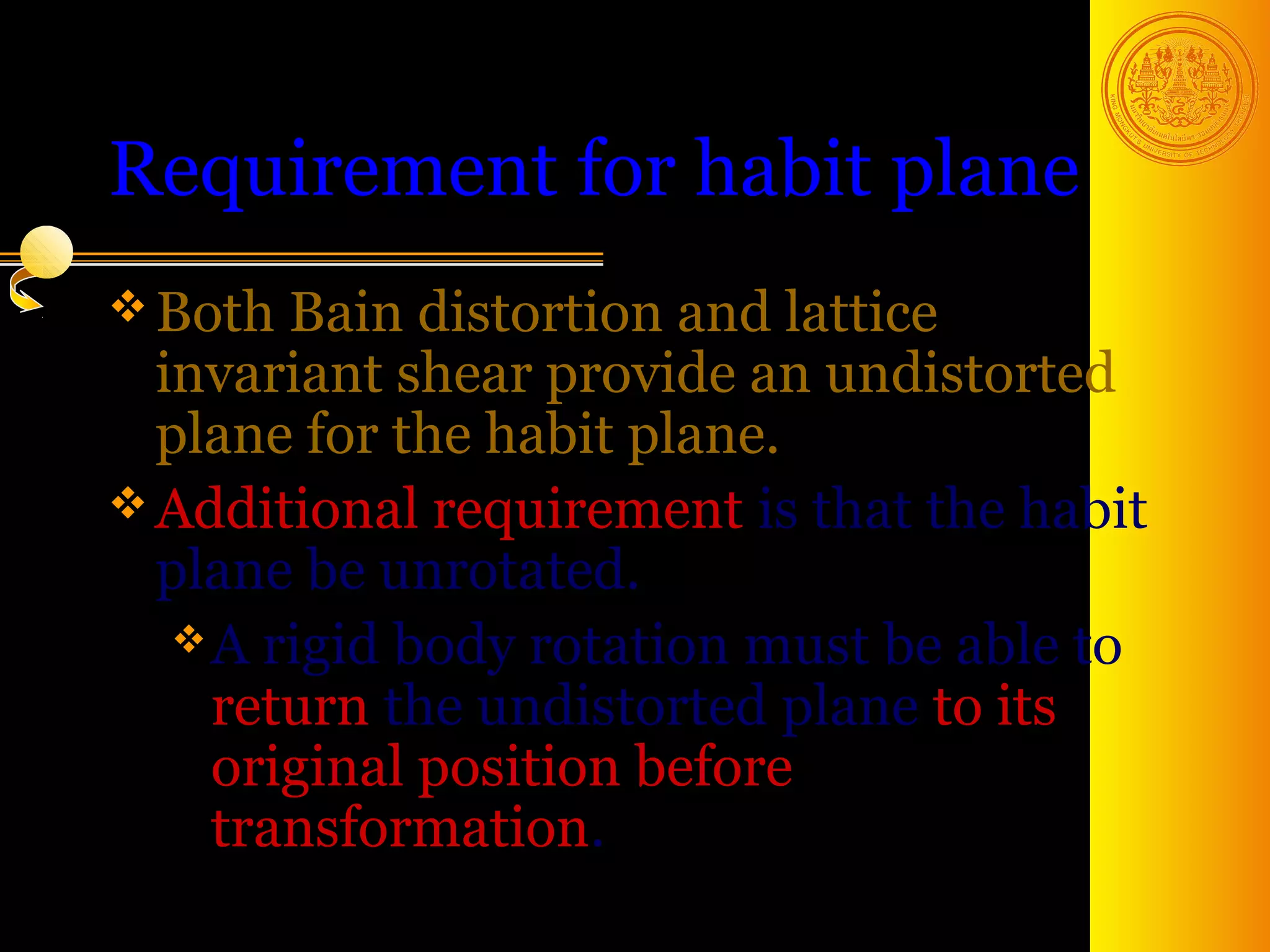 Requirement for habit plane
 Both Bain   distortion and lattice
  invariant shear provide an undistorted
  plane for the habit plane.
 Additional requirement is that the habit
  plane be unrotated.
    A rigid body rotation must be able to
     return the undistorted plane to its
     original position before
     transformation.
                                   25
 