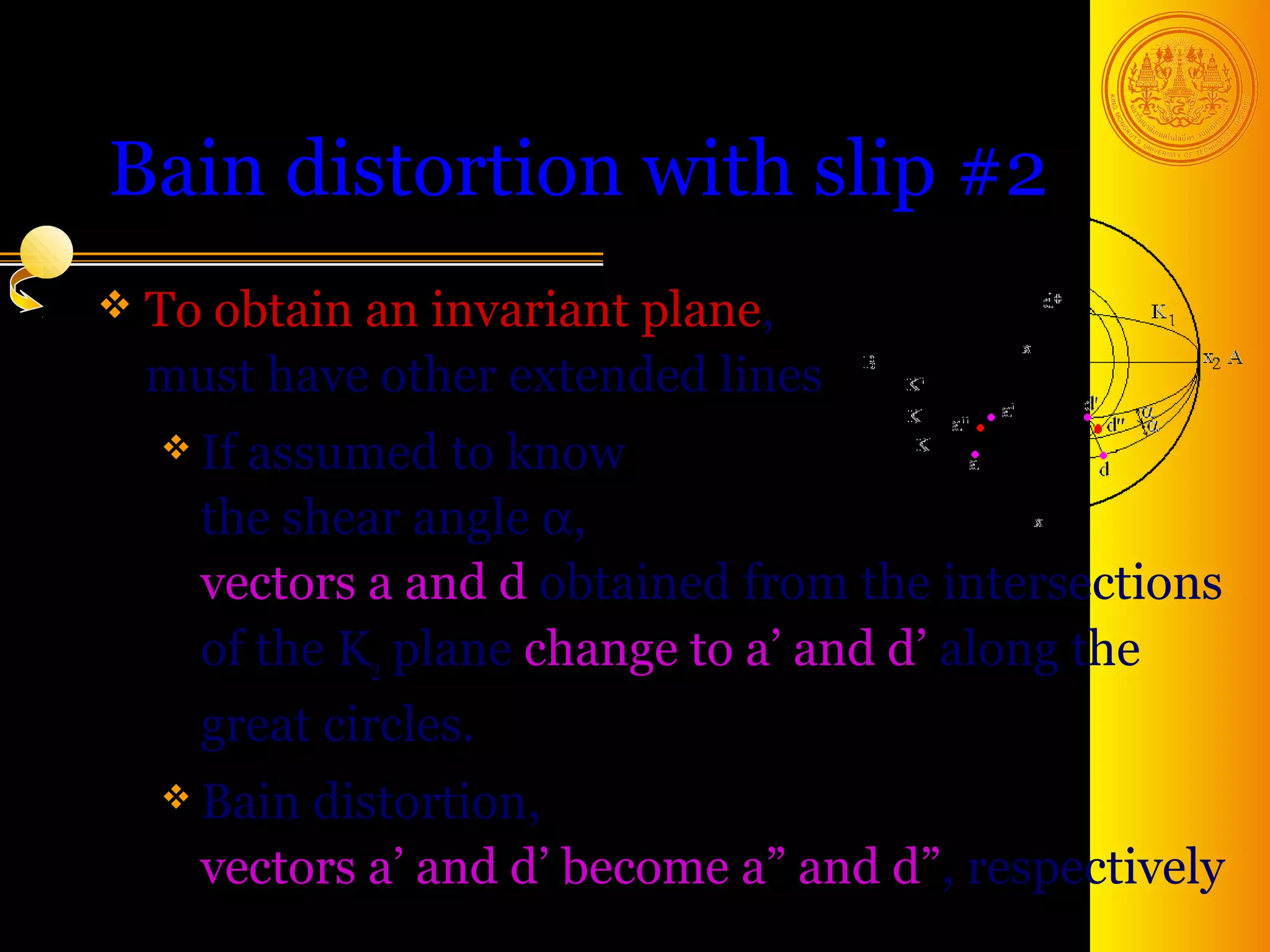 Bain distortion with slip #2
 To obtainan invariant plane,
  must have other extended lines
   Ifassumed to know
    the shear angle α,
    vectors a and d obtained from the intersections
    of the K2 plane change to a’ and d’ along the
    great circles.
   Bain distortion,
    vectors a’ and d’ become a” and d”, respectively
                                        30
 