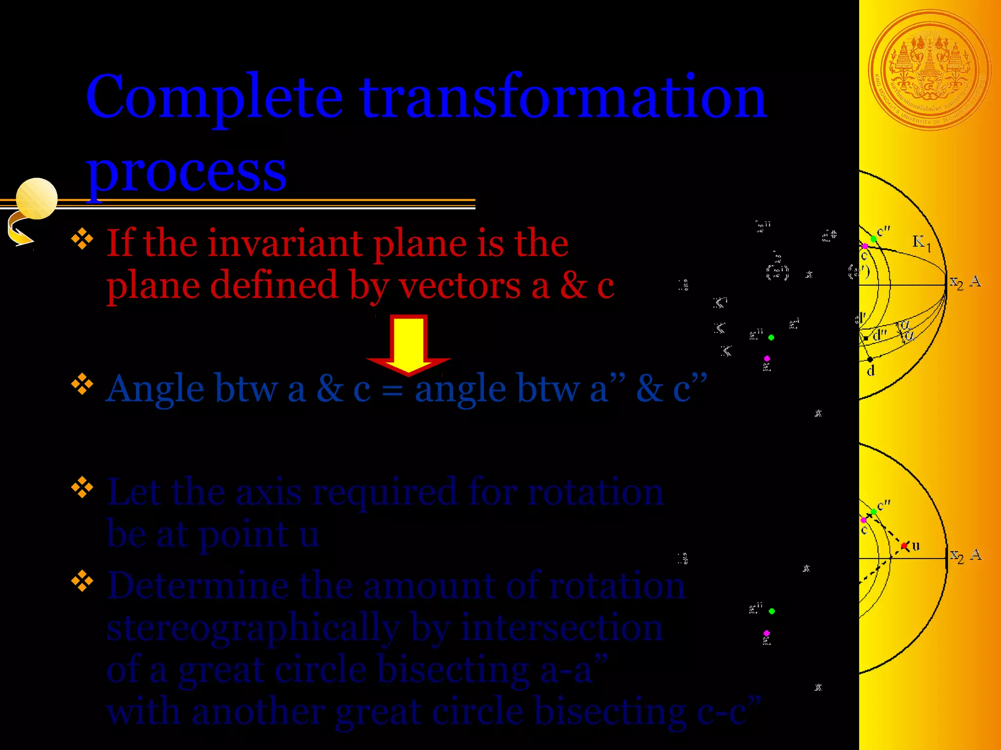 Complete transformation
 process
 If theinvariant plane is the
  plane defined by vectors a & c

 Angle btw a & c   = angle btw a’’ & c’’

 Let the axis required for rotation
  be at point u
 Determine the amount of rotation
  stereographically by intersection
  of a great circle bisecting a-a”
  with another great circle bisecting c-c” 33
 