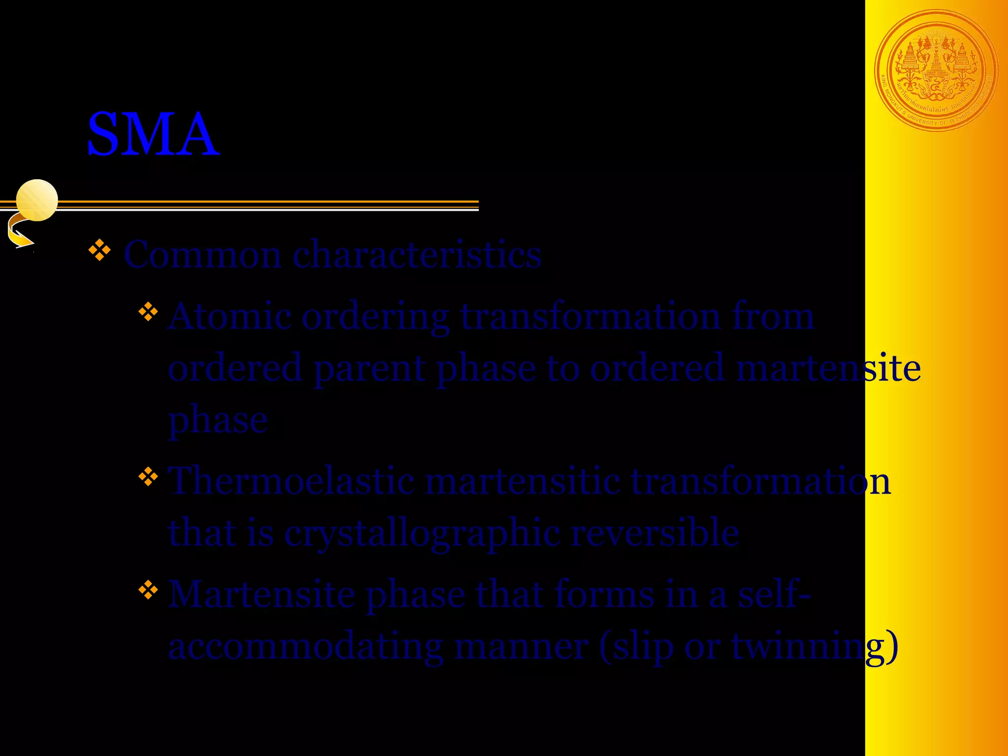 SMA
 Common     characteristics
   Atomicordering transformation from
   ordered parent phase to ordered martensite
   phase
   Thermoelastic   martensitic transformation
   that is crystallographic reversible
   Martensite
           phase that forms in a self-
   accommodating manner (slip or twinning)
                                       50
 