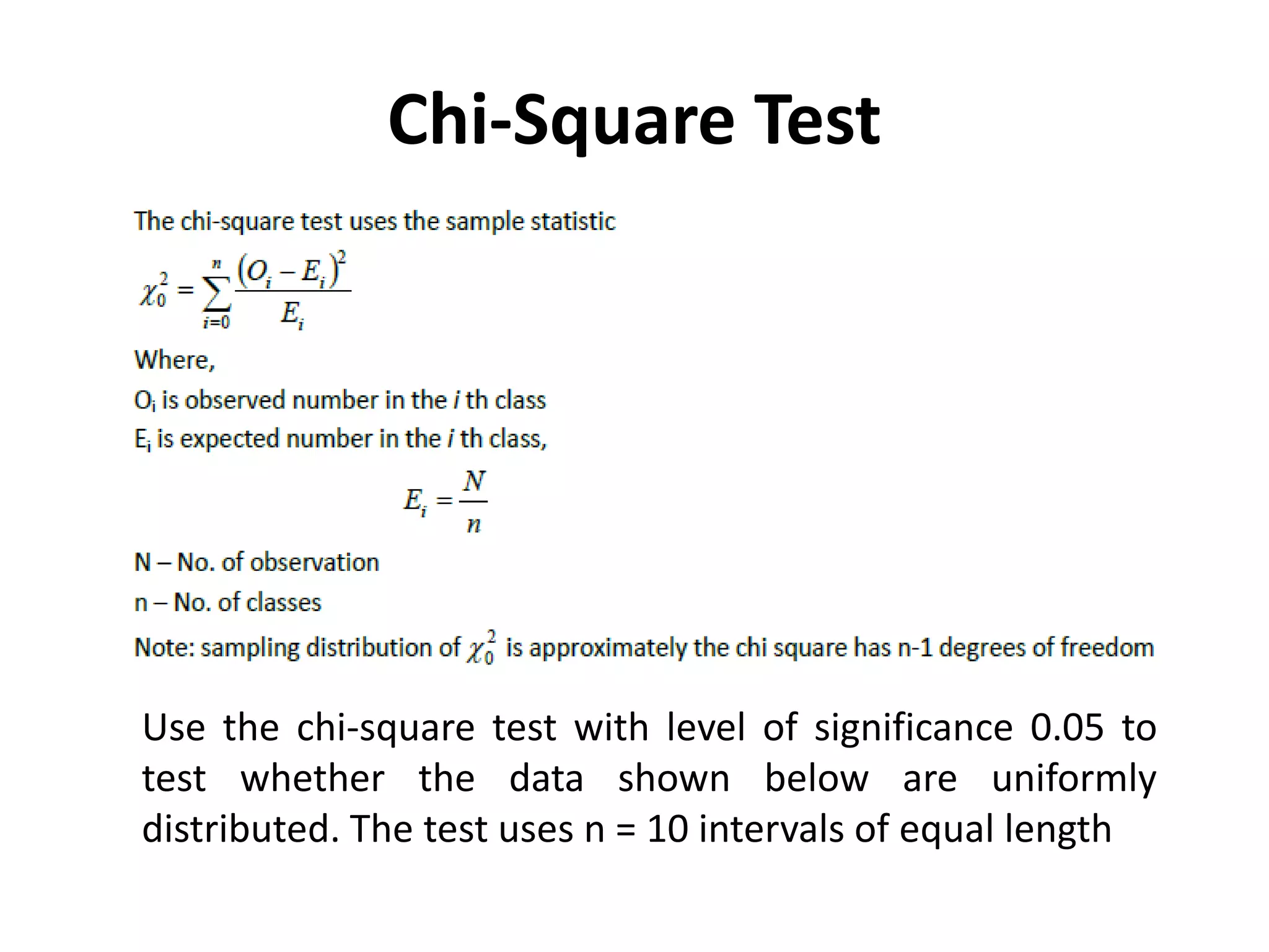 Chi-Square Test
Use the chi-square test with level of significance 0.05 to
test whether the data shown below are uniformly
distributed. The test uses n = 10 intervals of equal length
 