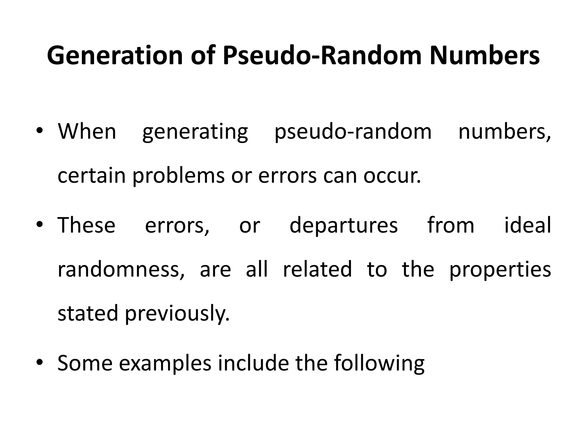 Generation of Pseudo-Random Numbers
• When generating pseudo-random numbers,
certain problems or errors can occur.
• These errors, or departures from ideal
randomness, are all related to the properties
stated previously.
• Some examples include the following
 