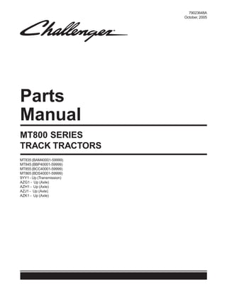 Parts
Manual
79023648A
October, 2005
MT835 (BAM40001-59999)
MT845 (BBP40001-59999)
MT855 (BCC40001-59999)
MT865 (BDS40001-59999)
9YY1 - Up (Transmission)
AZG1 - Up (Axle)
AZH1 - Up (Axle)
AZJ1 - Up (Axle)
AZK1 - Up (Axle)
MT800 SERIES
TRACK TRACTORS
 