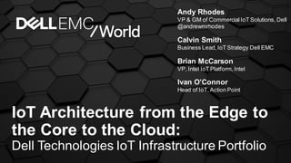 Andy Rhodes
VP & GM of Commercial IoT Solutions, Dell
@andrewmrhodes
IoT Architecture from the Edge to
the Core to the Cloud:
Dell Technologies IoT Infrastructure Portfolio
Seth Wallace
IoT Group, Intel
Calvin Smith
Business Lead,IoT Strategy Dell EMC
Ivan O’Connor
Head of IoT,Action Point
 