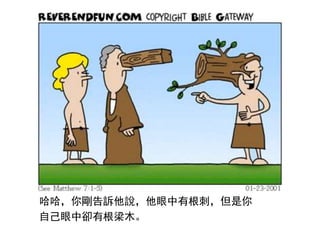 哈哈，你剛告訴他說，他眼中有根刺，但是你
自己眼中卻有根梁木。
 