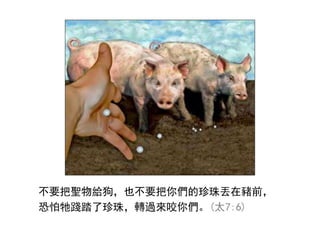 不要把聖物給狗，也不要把你們的珍珠丟在豬前，
恐怕牠踐踏了珍珠，轉過來咬你們。(太7:6)
 