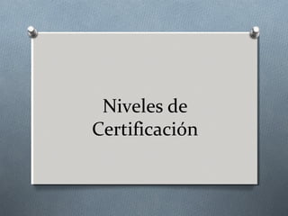Niveles de
Certificación
 