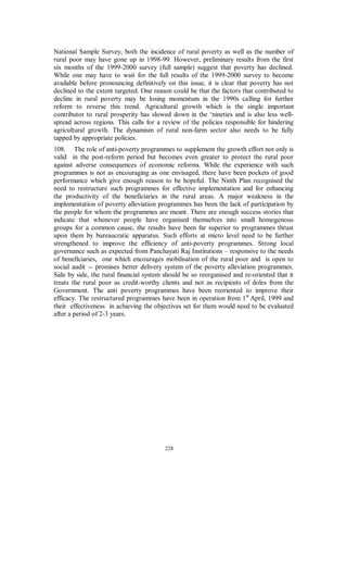 after completion of the project. Unless technical officials are also transferred to the
panchayats along with funds and functions, such dependence on bureaucracy will
continue and will not be in the interest of effective implementation of anti-poverty
programmes. This process has started in some States as a part of the process of
empowerment of Panchayats.
46.     For greater transparency in the functioning of Panchayati Raj Institutions (PRIs)
and proper utilisation of funds, there is need to put in place a system of ‘social audit’.
Under this system, it should be ensured that all concerned have information about
release of funds by DRDAs / Zilla Parishads to Blocks / Panchayats through press
notes; similar information should be given to the general public by the implementing
departments when they receive funds. Gram Panchayats must display on their notice
board information about the works executed, their value, employment generated,
payments made along with the list of beneficiaries. This information must be verified at
a meeting of the Gram Sabha. Payments made by executing agencies for the materials
should also be similarly made transparent to the public. .


Jawahar Gram Samridhi Yojana
47.           Under Jawahar Rozgar Yojana (JGSY), an overriding priority was given
to creating wage employment. An evaluation of JRY programme proposed that
development of village infrastructure needed to be given greater focus. Accordingly,
JRY has been strengthened and restructured as Jawahar Gram Samridhi Yojana w.e.f.
1st April, 1999.
48.         JGSY aims at creation of demand-driven community village infrastructure
that would enable rural poor to increase opportunities for sustained employment.
Employment generation is a secondary objective. JGSY projects would be implemented
by village panchayats with the approval of Gram Sabha. DRDA/Zilla Parishad and
Panchayat Samities will be responsible for overall guidance, coordination, supervision
and monitoring of the projects.


Employment Assurance Scheme (EAS)
49.    Launched on Gandhi Jayanti Day (2nd October) in 1993, the Employment
Assurance Scheme (EAS) was initially in operation in 1772 backward blocks. The
blocks were identified in drought prone areas, deserts, tribal areas and hill region areas
where the Revamped Public Distribution System (RPDS) was in operation. Gradually,
EAS was extended to other blocks and by 1997-98 the scheme was being
implemented in country’s 5448 rural blocks in all.
50.      As its primary objective, EAS is set to create additional wage employment
opportunities during a period of acute shortage through manual work for the rural poor.
The secondary objective is the creation of durable community, social and economic
assets for sustained employment and development. Though open to all rural poor, the
programme is expected to attract only unskilled people below the poverty line because
it offers only the minimum wages.
51.    Though EAS funds were meant to be utilised as a last resort, things had not
happened that way. An universal coverage triggered increased demand for funds from
States beyond their available budgetary resources. Till 1st April 1999, the scheme was

                                         215
 