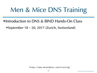 © Men & Mice http://menandmice.com
Men & Mice DNS Training
•Introduction to DNS & BIND Hands-On Class
•September 18 – 20, 2017 (Zurich, Switzerland)
42
https://www.menandmice.com/training/
 