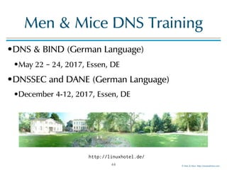 © Men & Mice http://menandmice.com
Men & Mice DNS Training
•DNS & BIND (German Language)
•May 22 – 24, 2017, Essen, DE
•DNSSEC and DANE (German Language)
•December 4-12, 2017, Essen, DE
44
http://linuxhotel.de/
 