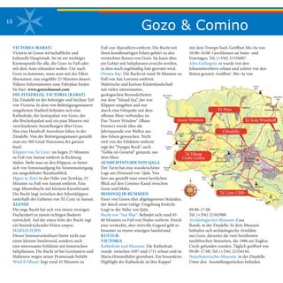 Gozo & Comino10
VICTORIA (RABAT)
Victoria ist Gozos wirtschaftliche und
kulturelle Hauptstadt. Sie ist ein wichtiger
Knotenpunkt für alle, die Gozo zu Fuß oder
mit dem Auto erkunden wollen. Um nach
Gozo zu kommen, muss man mit der Fähre
übersetzen, was ungefähr 25 Minuten dauert.
Nähere Informationen zum Fahrplan finden
Sie hier: www.gozochannel.com
DIE ZITADELLE, VICTORIA (RABAT)
Die Zitadelle ist der befestigte und höchste Teil
von Victoria. In dem von Befestigungsmauern
umgebenen Stadtteil befinden sich eine
Kathedrale, der Justizpalast von Gozo, der
alte Bischofspalast und ein paar Museen mit
verschiedenen Ausstellungen über Gozo.
Nur eine Handvoll Anwohner leben in der
Zitadelle. Von der Befestigungsmauer genießt
man ein 360-Grad-Panorama der ganzen
Insel.
Klippen von Ta’ Ċenċ: sie liegen 25 Minuten
zu Fuß von Sannat entfernt in Richtung
Süden. Steht man an den Klippen, so bietet
sich von Sonnenaufgang bis Sonnenuntergang
ein ausgedehnter Rundumblick.
Mġarr ix-Xini: in der Nähe von Xewkija, 25
Minuten zu Fuß von Sannat entfernt. Eine
enge Meeresbucht mit kleinem Kieselstrand.
Die Bucht liegt zwischen den Felsenklippen
unterhalb des Gebietes von Ta’ Ċenċ in Sannat.
XLENDI
Die enge Bucht hat sich von einem winzigen
Fischerdorf zu einem richtigen Badeort
entwickelt. Auf der einen Seite der Bucht ragt
ein beeindruckender Felsen empor.
MARSALFORN
Dieser Sommerurlaubsort bietet nicht nur
einen kleinen Sandstrand, sondern auch
eine interessante Felsküste mit historischen
Salzpfannen. Die Bucht ist bei Gozitanern und
Maltesern wegen seiner Promenade beliebt.
Wied il-Għasri: liegt rund 45 Minuten zu
Fuß von Marsalforn entfernt. Die Bucht mit
ihren korallenartigen Felsen gehört zu den
versteckten Reizen von Gozo. Sie kann über
ein Gebiet mit Salzpfannen erreicht werden,
in dem noch regelmäßig Salz geerntet wird.
Dwejra Bay: Die Bucht ist rund 30 Minuten zu
Fuß von San Lawrenz entfernt.
Malerische und kuriose Küstenlandschaft
mit vielen interessanten,
geologischen Besonderheiten
wie dem “Inland Sea”, der von
Klippen umgeben und nur
durch eine Felsspalte mit dem
offenen Meer verbunden ist.
Das “Azure Window” (Blaue
Fenster) wurde über die
Jahrtausende von Wellen aus
den Felsen gewaschen. Nicht
weit von der Felsküste entfernt
ragt der “Fungus Rock”, auch
“Ġebla tal-Ġeneral” genannt, aus
dem Meer.
AUSSICHTSTURM VON QALA
Der Turm hat eine wunderschöne
Lage am Ortsrand von Qala. Von
hier aus genießt man einen herrlichen
Blick auf den Comino-Kanal zwischen
Gozo und Malta.
ĦONDOQ IR-RUMMIEN
Einer von Gozos eher abgelegeneren Stränden,
der durch seine ruhige Umgebung besticht.
Liegt in der Nähe von Qala.
Bucht von “San Blas”: Befindet sich rund 45-
60 Minuten zu Fuß von Nadur entfernt. Durch
eine versteckte, aber reizvolle Gegend geht es
hinunter zu einem winzigen Sandstrand.
KULTUR:
VICTORIA
Kathedrale und Museum: Die Kathedrale
wurde zwischen 1697 und 1711 erbaut und ist
Maria Himmelfahrt gewidmet. Ein besonderes
Highlight der Kathedrale ist ihre Kuppel
mit dem Trompe l’oeil. Geöffnet Mo–Sa von
10.00–16.00. Geschlossen an Sonn- und
Feiertagen. Tel: (+356) 21556087.
Altes Gefängnis: es wurde von den
Johanniterrittern erbaut und zuletzt von den
Briten genutzt. Geöffnet Mo–Sa von
09.00–17.00.
Tel: (+356) 21565988.
Archäologisches Museum: Casa
Bondi, in der Zitadelle. In dem Museum
befinden sich archäologische Artefakte
aus Gozo, darunter die zwei berühmten
neolithischen Statuetten, die 1986 am Xagħra
Circle gefunden wurden. Täglich geöffnet von
09.00–17.00. Tel: (+356) 21556144.
Naturhistorisches Museum: in der Zitadelle.
Unter den Ausstellungsstücken befinden
MARSALFORN
XAGHRA
Marsalforn
Bay
SANNAT
Ta' Cenc Ta' Cenc
VICTORIA
(RABAT)FONTANA
KERCEM
MUNXAR
XLENDI
Xlendi
Bay
Cittadella
General
ZEBBUG
GHASRI
Xwieni
Bay
San Dimitri
Point
Fungus
Rock
Inland
Sea
GHARB
SAN
LAWRENZ
Azure
Window
Wardija
Point
Dwejra
Tower
XEWKI
 