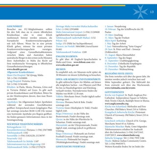 13
GESUNDHEIT
Besucher aus EU-Mitgliedstaaten sollten
für den Fall, dass sie in einem öffentlichen
Krankenhaus oder in einer Klinik
medizinisch betreut werden müssen, die
Europäische Krankenversicherungskarte
mit sich führen. Wenn Sie in eine private
Klinik gehen, müssen Sie einen privaten
Krankenversicherungsschein vorzeigen.
Aufgrund eines Gesundheitsabkommens
zwischen Malta und Australien haben
australische Bürger in den ersten sechs Monaten
ihres Aufenthaltes in Malta das Recht auf
freie medizinische Versorgung in öffentlichen
Gesundheitseinrichtungen.
www.ehealth.gov.mt
Allgemeine Krankenhäuser: 
Mater Dei Hospital: Tal-Qroqq, Malta.
Tel: (+356) 25450000.
Craig Hospital: Victoria, Gozo.
Tel: (+356) 21561600.
Kliniken: in Paola, Mosta, Floriana, Gżira und
in Victoria (Rabat) auf Gozo. Es gibt auch
private Krankenhäuser und Kliniken. Bitten Sie
an der Hotelrezeption darum, dass man Ihnen
weiterhilft.
Apotheken: Im Allgemeinen haben Apotheken
während der normalen Geschäftszeiten
geöffnet. Entsprechend einem festgelegten Plan
hat sonntags zwischen 08.00-12.00 Uhr immer
eine bestimmte Apotheke pro Region geöffnet.
Sie finden genauere Informationen dazu in der
Sonntagszeitung.
WICHTIGE TELEFONNUMMERN
Rettungsdienst: 112
Kreuzfahrtterminal, Floriana: (+356) 25673000
Telefonauskunft: 1182
Seenotfälle: (+356) 21824220, 21238797
Feuerwehr: 112
Telefonauskunft Go Mobile: 1187
Informationsservice der Regierung: 153
Telefonauskunft Hello: (+356) 27270270
Heritage Malta (verwaltet Maltas kulturelles
Erbe): (+356) 22954000
Malta International Airport: (+356) 21249600
(gebührenfreie Servicenummer)
Telefonauskunft (außerhalb Maltas): 1152
Polizei: 112
Sedqa: 151 (Hilfe bei Suchtproblemen)
Tierarzt, im Notfall: 50043888 (Anruf kostet
€4.66)
Telefonauskunft Vodafone: 1189
ENGLISCH LERNEN
Es gibt über 40 Englisch-Sprachschulen in
Malta und Gozo. www.feltom.com oder
www.education.gov.mt
MUSEEN
Es empfiehlt sich, ein Museum nicht später als
30 Minuten vor dessen Schließung zu besuchen.
OPEN-AIR-MÄRKTE UND FLOHMÄRKTE
Es gibt zahlreiche Open-Air-Märkte, auf denen
alle möglichen Sachen - von Pflanzen und Obst
bis hin zu Haushaltsgeräten und Kleidung -
verkauft werden. Normalerweise finden die
Märkte von 08.00-12.30 statt.
Valletta: Merchants Street. Findet täglich außer
sonntags statt.
Floriana: Floriana Park & Ride. Findet
sonntags statt.
Victoria: Gozo (Marktplatz It-Tokk). Findet
täglich statt.
Birgu (Vittoriosa): in der Nähe des
Busterminals. Findet dienstags statt.
Qormi: in der Nähe der Pfarrkirche St.
Sebastian. Findet samstags statt.
Marsaxlokk: an der Uferpromenade. Findet
täglich statt, sonntags jedoch in größerem
Umfang.
Birgu (Vittoriosa): Flohmarkt am Fortini
Football Ground. Findet sonntags statt.
Marsascala: Flohmarkt bei Inspire
(Wohltätigkeitsstiftung). Findet sonntags statt.
GESETZLICHE FEIERTAGE
1. Januar: Neujahrstag
10. Februar: Tag des Schiffbruchs des Hl.
Paulus
19. März: Josefstag
31. März: Tag der Freiheit
März/April: Karfreitag
1. Mai: Tag der Arbeit
7. Juni: Nationalfeiertag “Sette Giugno”
29. Juni: St. Peter und Paul – Imnarja
(Folklorefest)
15. August: Maria Himmelfahrt
8. September: Tag des Sieges
21. September: Unabhängigkeitstag
8. Dezember: Unbefleckte Empfängnis
13. Dezember: Tag der Republik
25. Dezember: Weihnachtstag
RELIGIÖSE FESTE (FESTI)
Die Feste verteilen sich über das ganze Jahr, die
meisten werden jedoch zwischen Juni und
Mitte September gefeiert. Die Mehrzahl der
Feste erstreckt sich über das Wochenende.
www.visitmalta.com/de/events
GOTTESDIENSTE
Kirche von England: St. Paul’s Anglican Pro-
Cathedral, Independence Square in Valletta;
Holy Trinity Church, Rudolph Street in Sliema.
www.anglicanmalta.org
Kirche von Schottland: Methodist and Free
Churches. Old Bakery Street 210 in Valletta.
Evangelisch-lutherische Kirche: Protestant
Church of Germany, Old Bakery Street 210 in
Valletta.
Griechisch-orthodox: Church of St. George,
Merchants Street 83 in Valletta.
Islamische Moschee: Paola. Unter folgenden
Telefonnummern erhalten Sie Auskunft
über die Gebetszeiten: (+356) 21672163,
21697203/5. www.islamicfinder.org
Jüdische Synagoge: Tel: (+356) 7959 5186
Hindu: Maltese-Indian Community Centre.
Tel: (+356) 99493975.
Weitere Kontakte finden Sie im Index der
 