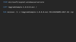 FROM microsoft/aspnet:windowsservercore
COPY UpgradeSample-1.0.0.0.msi /
RUN msiexec /i c:UpgradeSample-1.0.0.0.msi RELEASENAME=2017.02 /qn
 