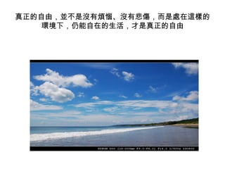 真正的自由，並不是沒有煩惱、沒有悲傷，而是處在這樣的環境下，仍能自在的生活，才是真正的自由 