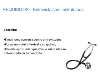 REQUISITOS – Entrevista semi-estruturada



Conceito:

•É mais uma conversa com o entrevistado;
•Possui um roteiro flexível e adaptável;
•Permite aprofundar questões e adaptá-las ao
entrevistado ou ao contexto;
 