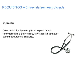 REQUISITOS – Entrevista semi-estruturada



Utilização:

O entrevistador deve ser perspicaz para captar
informações fora do roteiro e, talvez identificar novos
caminhos durante a conversa.
 