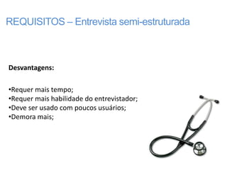 REQUISITOS – Entrevista semi-estruturada



Desvantagens:

•Requer mais tempo;
•Requer mais habilidade do entrevistador;
•Deve ser usado com poucos usuários;
•Demora mais;
 