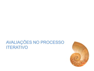 AVALIAÇÕES NO PROCESSO
ITERATIVO
 