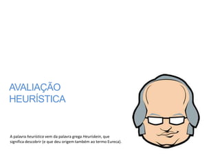 AVALIAÇÃO
HEURÍSTICA


A palavra heurística vem da palavra grega Heuriskein, que
significa descobrir (e que deu origem também ao termo Eureca).
 