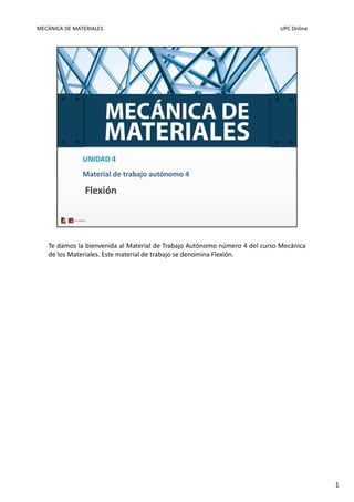 MECÁNICA DE MATERIALES UPC Online
Te damos la bienvenida al Material de Trabajo Autónomo número 4 del curso Mecánica
de los Materiales. Este material de trabajo se denomina Flexión.
1
 