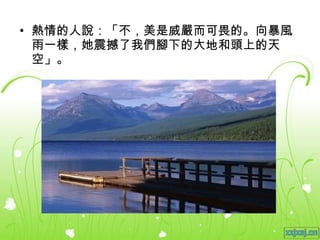 熱情的人說：「不，美是威嚴而可畏的。向暴風雨一樣，她震撼了我們腳下的大地和頭上的天空」。 