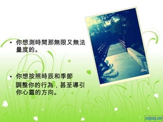 你想 測時間那無限又無法量度的。 你想按照時辰和季節 調整你的行為，甚至導引你心靈的方向。 