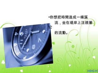 你想把時間造成一條溪 流，坐在堤岸上注視著它 的流動。 