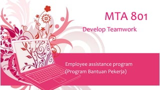 MTA 801
Develop Teamwork
Employee assistance program
(Program Bantuan Pekerja)
 