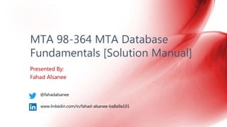 Presented By:
Fahad Alsanee
MTA 98-364 MTA Database
Fundamentals [Solution Manual]
@fahadalsanee
www.linkedin.com/in/fahad-alsanee-ba8a9a101
 