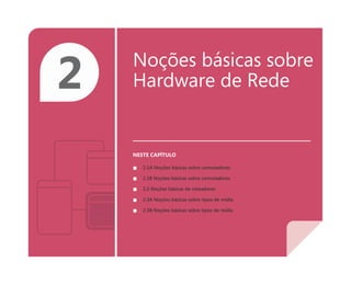 2 Noções básicas sobre
Hardware de Rede
NESTE CAPÍTULO
■ 2.1A Noções básicas sobre comutadores
■ 2.1B Noções básicas sobre comutadores
■ 2.2 Noções básicas de roteadores
■ 2.3A Noções básicas sobre tipos de mídia
■ 2.3B Noções básicas sobre tipos de mídia
 