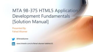 Presented By:
Fahad Alsanee
MTA 98-375 HTML5 Application
Development Fundamentals
[Solution Manual]
@fahadalsanee
www.linkedin.com/in/fahad-alsanee-ba8a9a101
 