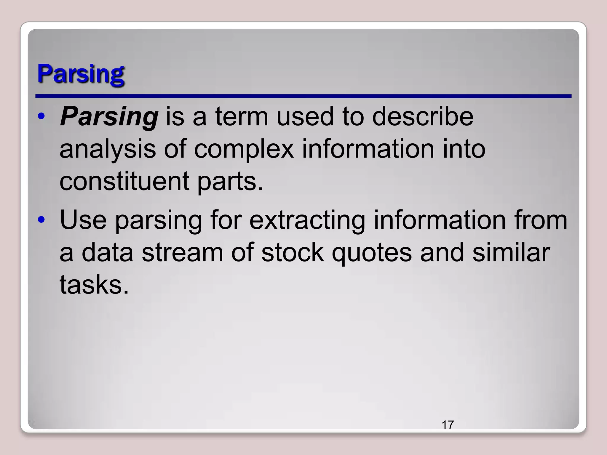 Parsing
• Parsing is a term used to describe
analysis of complex information into
constituent parts.
• Use parsing for extracting information from
a data stream of stock quotes and similar
tasks.

17

 