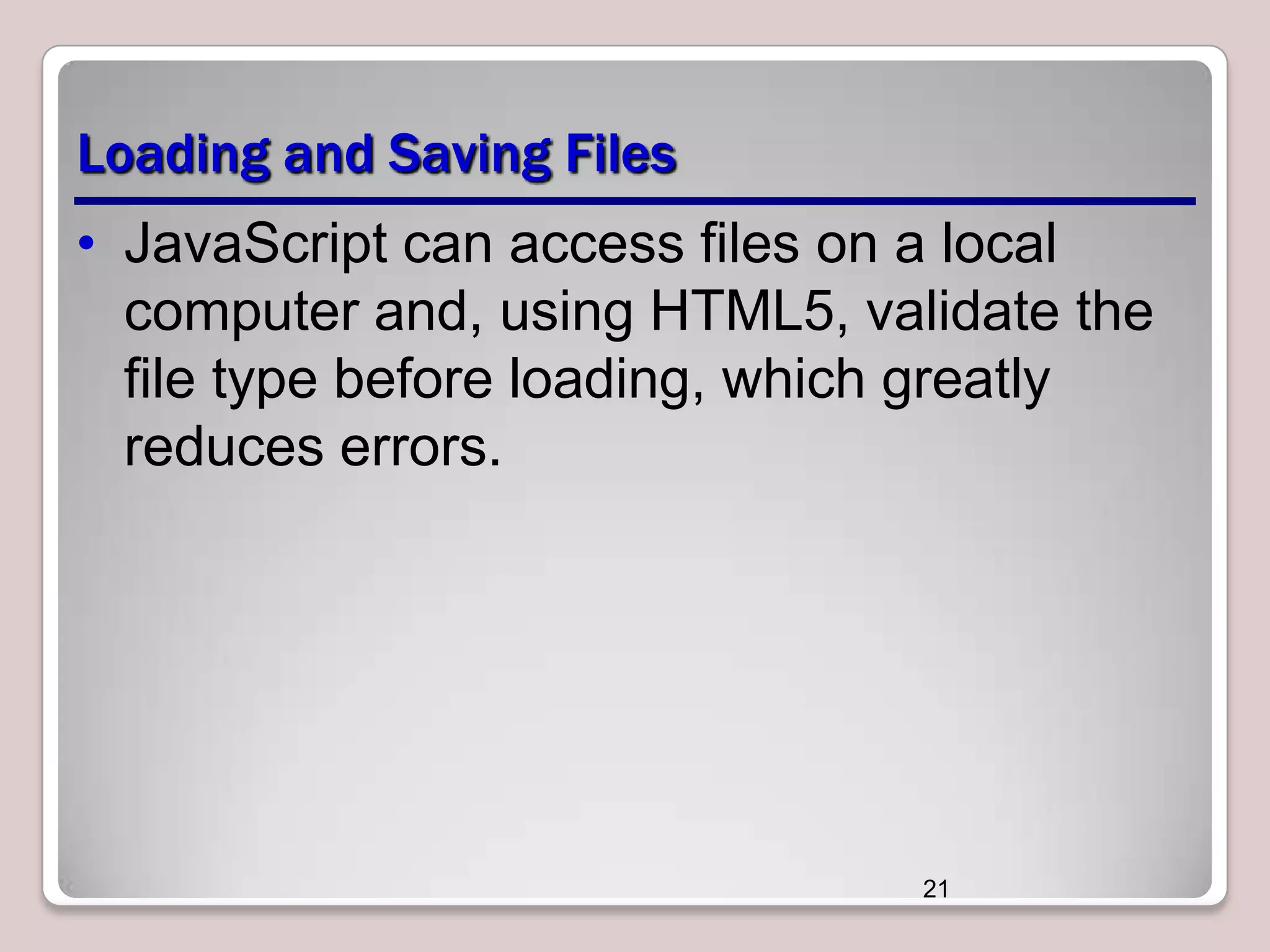 Loading and Saving Files
• JavaScript can access files on a local
computer and, using HTML5, validate the
file type before loading, which greatly
reduces errors.

21

 