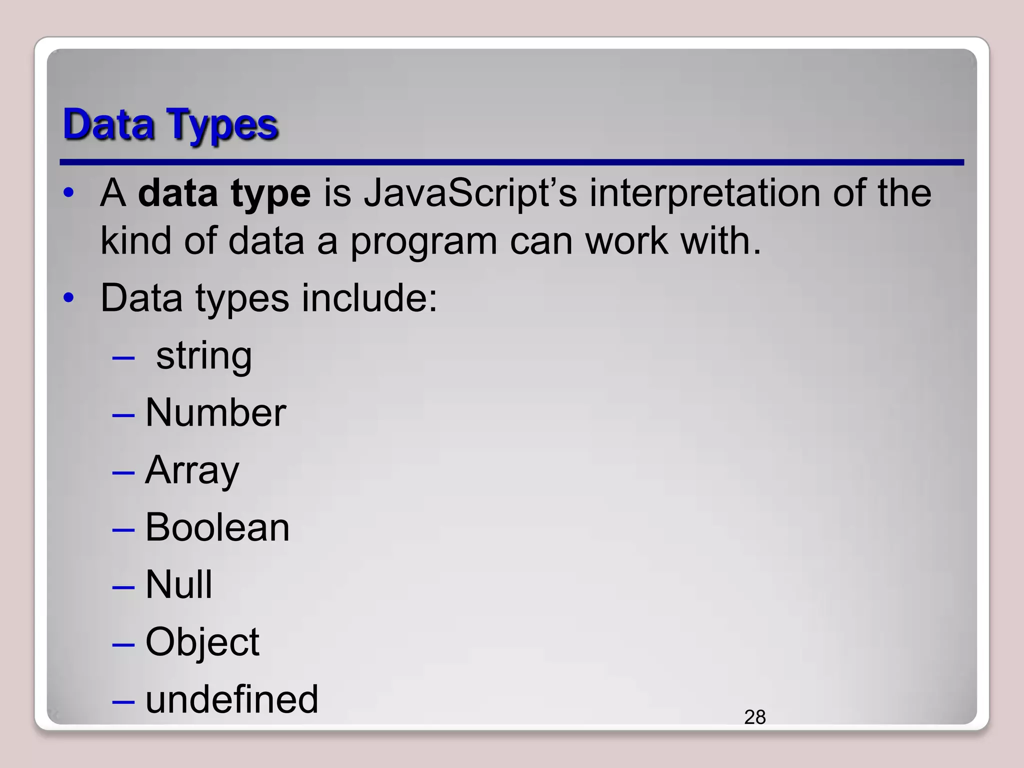 Data Types
• A data type is JavaScript’s interpretation of the
kind of data a program can work with.
• Data types include:
– string
– Number
– Array
– Boolean
– Null
– Object
– undefined
28

 