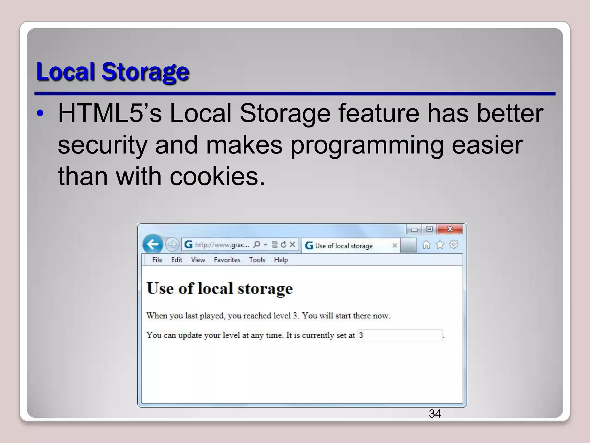 Local Storage
• HTML5’s Local Storage feature has better
security and makes programming easier
than with cookies.

34

 