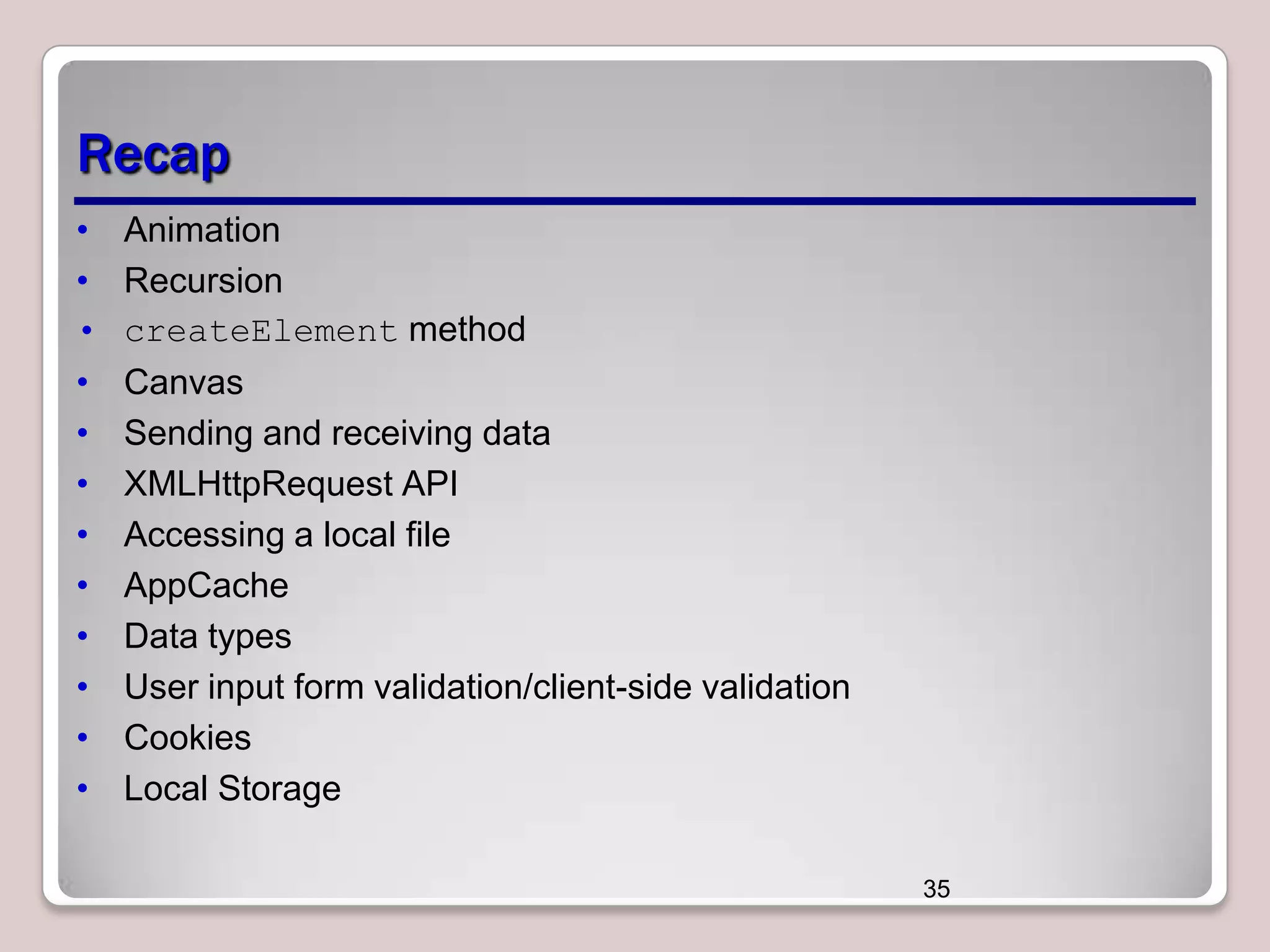 Recap
• Animation
• Recursion
• createElement method
•
•
•
•
•
•
•
•
•

Canvas
Sending and receiving data
XMLHttpRequest API
Accessing a local file
AppCache
Data types
User input form validation/client-side validation
Cookies
Local Storage
35

 