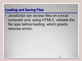 Loading and Saving Files
• JavaScript can access files on a local
computer and, using HTML5, validate the
file type before loading, which greatly
reduces errors.

21

 
