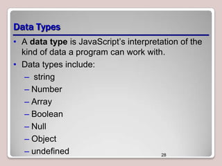 Data Types
• A data type is JavaScript’s interpretation of the
kind of data a program can work with.
• Data types include:
– string
– Number
– Array
– Boolean
– Null
– Object
– undefined
28

 