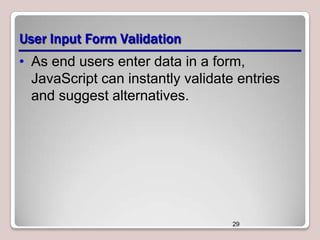 User Input Form Validation
• As end users enter data in a form,
JavaScript can instantly validate entries
and suggest alternatives.

29

 