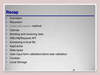 Recap
• Animation
• Recursion
• createElement method
•
•
•
•
•
•
•
•
•

Canvas
Sending and receiving data
XMLHttpRequest API
Accessing a local file
AppCache
Data types
User input form validation/client-side validation
Cookies
Local Storage
35

 