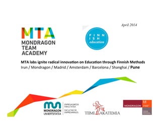 MTA	
  labs	
  ignite	
  radical	
  innova3on	
  on	
  Educa3on	
  through	
  Finnish	
  Methods	
  
Irun	
  /	
  Mondragon	
  /	
  Madrid	
  /	
  Amsterdam	
  /	
  Barcelona	
  /	
  Shanghai	
  /	
  Pune	
  
	
  
April 2014
 