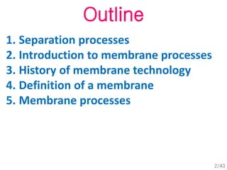 Outline
1. Separation processes
2. Introduction to membrane processes
3. History of membrane technology
4. Definition of a membrane
5. Membrane processes
2/43
 